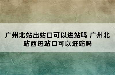 广州北站出站口可以进站吗 广州北站西进站口可以进站吗